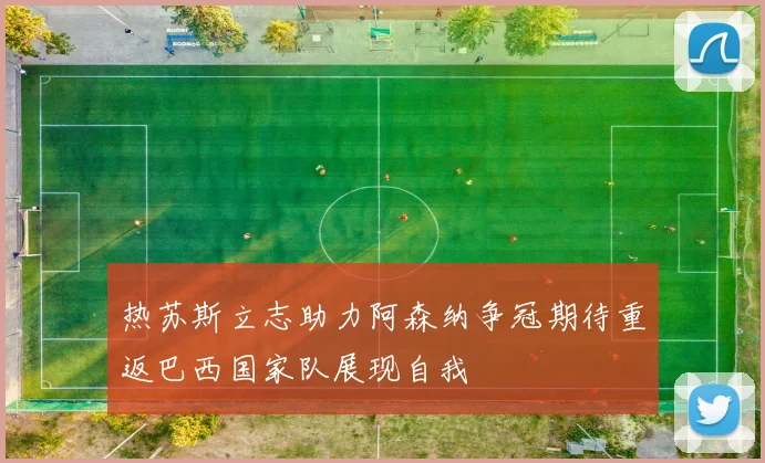 热苏斯立志助力阿森纳争冠期待重返巴西国家队展现自我