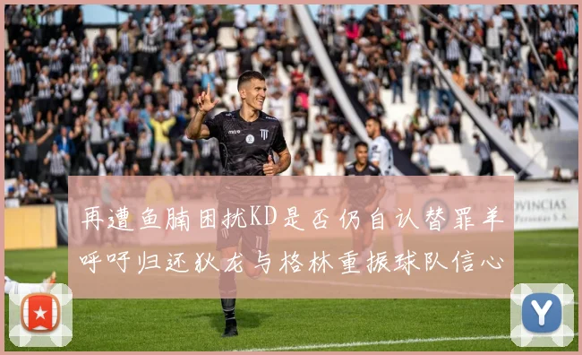 再遭鱼腩困扰KD是否仍自认替罪羊呼吁归还狄龙与格林重振球队信心