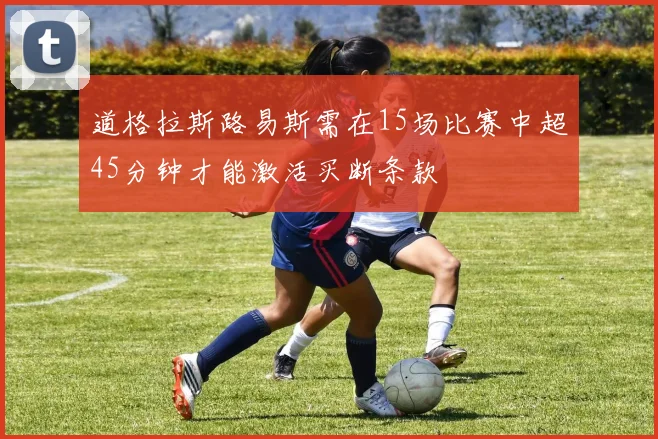 道格拉斯路易斯需在15场比赛中超45分钟才能激活买断条款