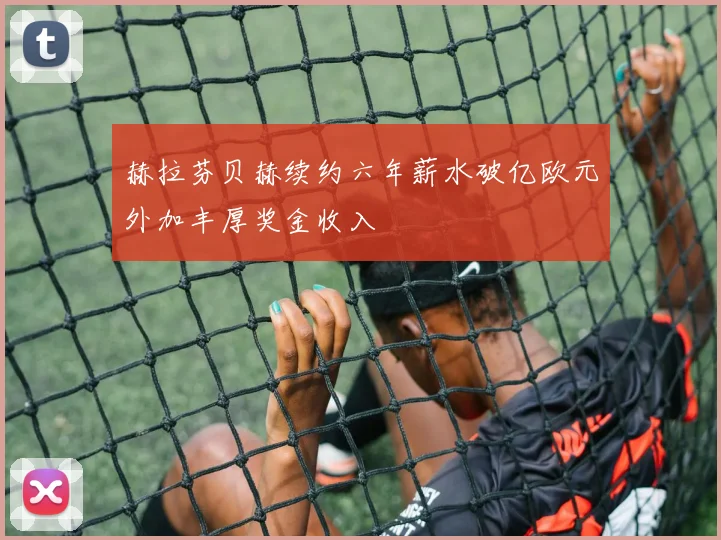 赫拉芬贝赫续约六年薪水破亿欧元外加丰厚奖金收入