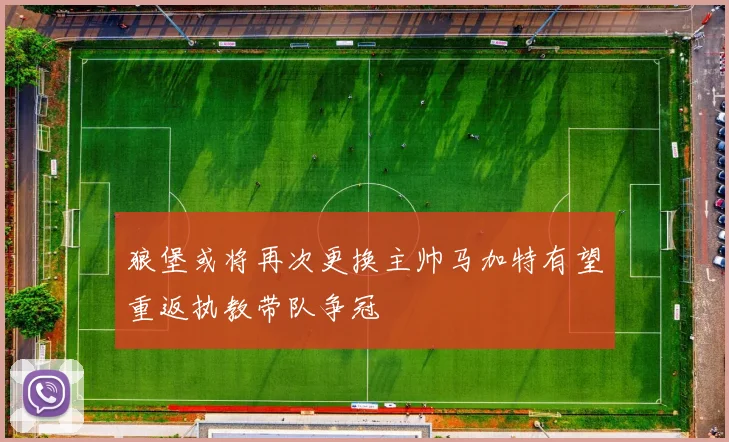 狼堡或将再次更换主帅马加特有望重返执教带队争冠