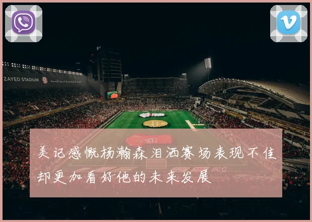 美记感慨杨瀚森泪洒赛场表现不佳却更加看好他的未来发展