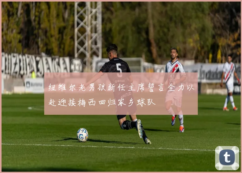 纽维尔老男孩新任主席誓言全力以赴迎接梅西回归家乡球队