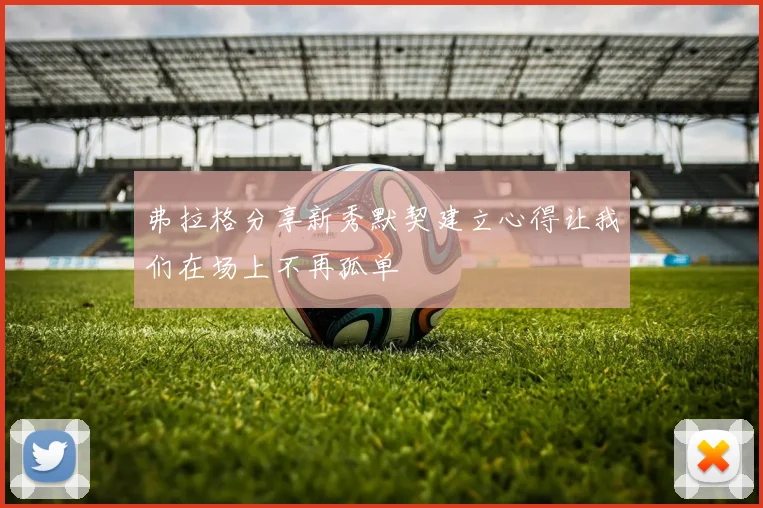 弗拉格分享新秀默契建立心得让我们在场上不再孤单