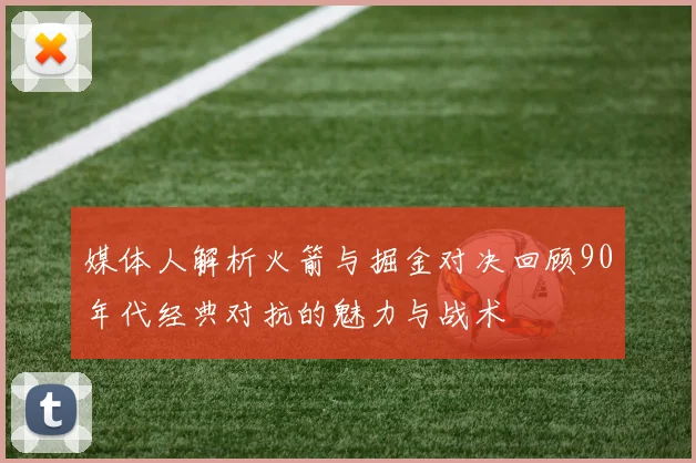 媒体人解析火箭与掘金对决回顾90年代经典对抗的魅力与战术