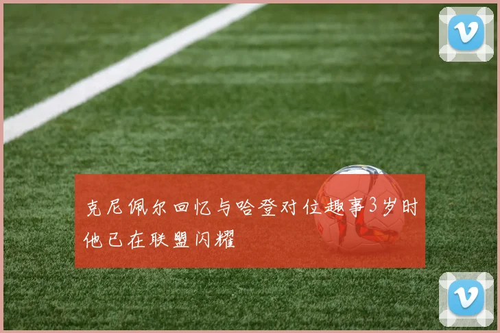 克尼佩尔回忆与哈登对位趣事3岁时他已在联盟闪耀