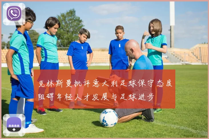 克林斯曼批评意大利足球保守态度阻碍年轻人才发展与足球进步