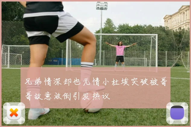 兄弟情深却也无情小杜埃突破被哥哥故意放倒引发热议