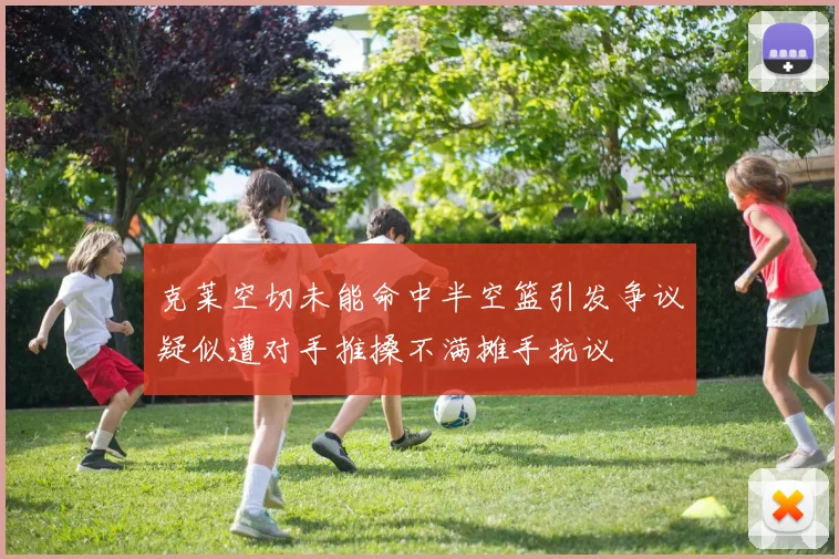 克莱空切未能命中半空篮引发争议疑似遭对手推搡不满摊手抗议