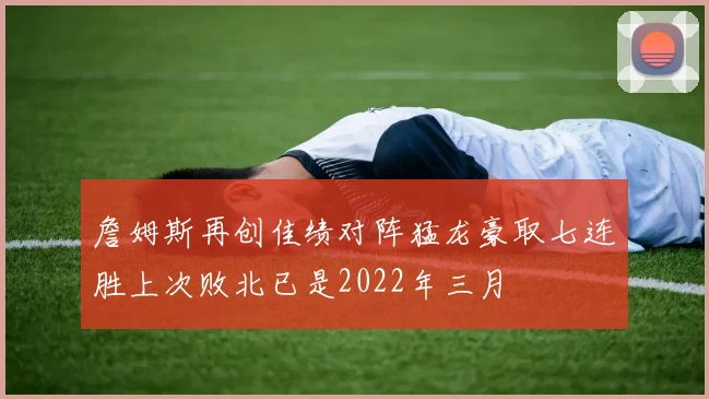 詹姆斯再创佳绩对阵猛龙豪取七连胜上次败北已是2022年三月