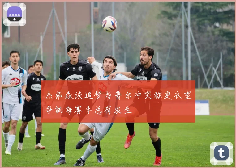 杰弗森谈追梦与普尔冲突称更衣室争执每赛季总有发生