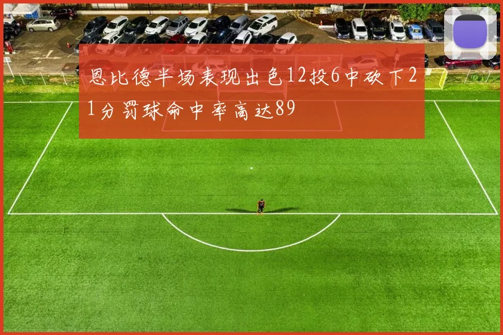 恩比德半场表现出色12投6中砍下21分罚球命中率高达89
