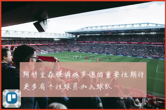 阿特金森强调施罗德的重要性期待更多有个性球员加入球队