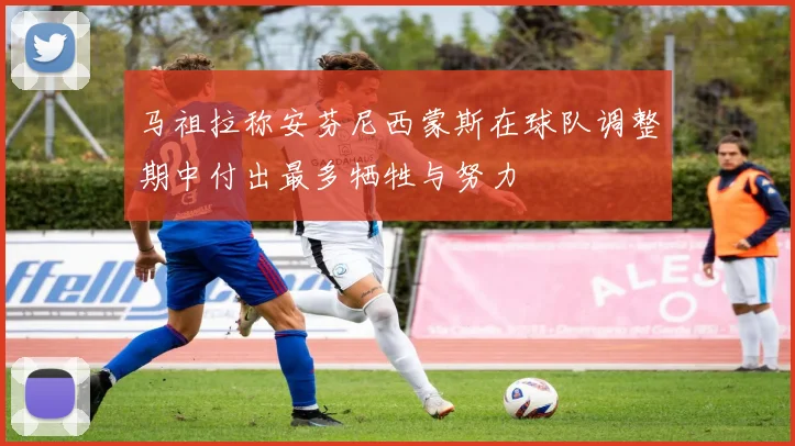 马祖拉称安芬尼西蒙斯在球队调整期中付出最多牺牲与努力