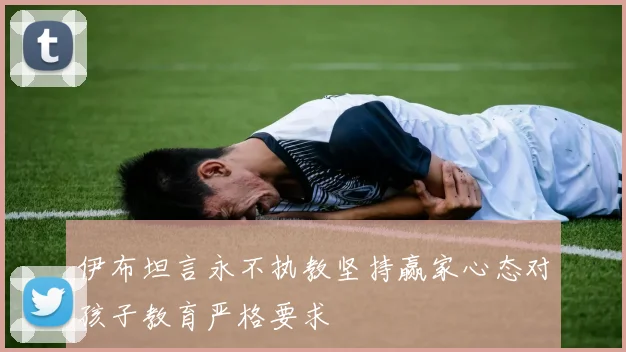 伊布坦言永不执教坚持赢家心态对孩子教育严格要求