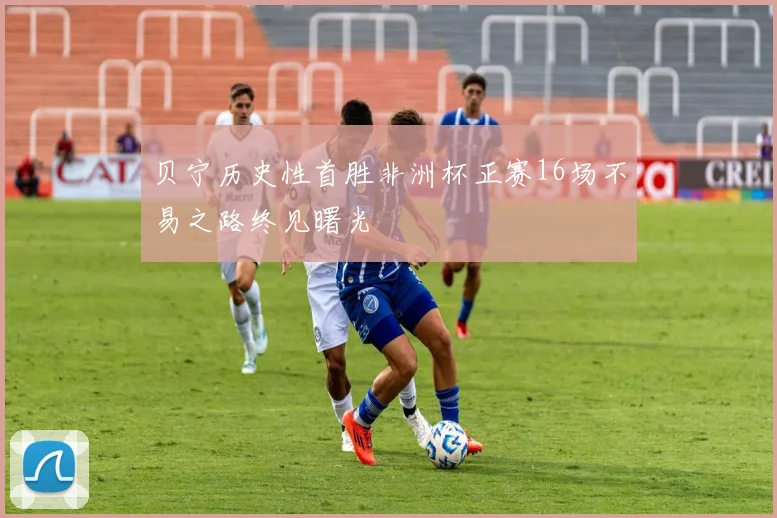 贝宁历史性首胜非洲杯正赛16场不易之路终见曙光