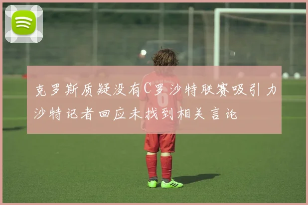 克罗斯质疑没有C罗沙特联赛吸引力沙特记者回应未找到相关言论