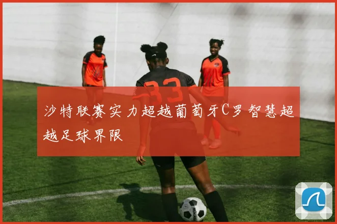 沙特联赛实力超越葡萄牙C罗智慧超越足球界限