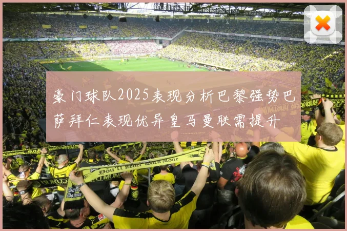 豪门球队2025表现分析巴黎强势巴萨拜仁表现优异皇马曼联需提升