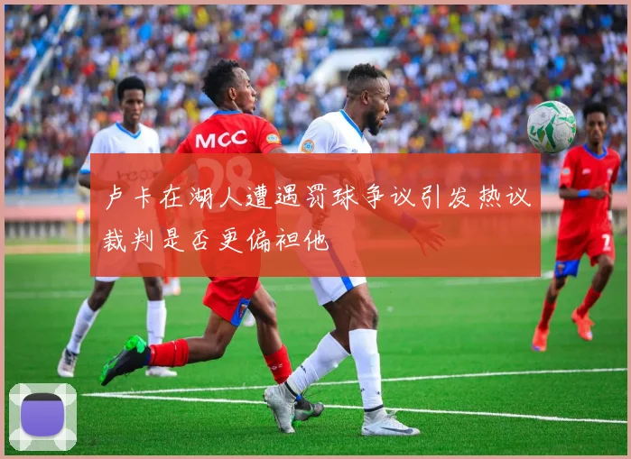 卢卡在湖人遭遇罚球争议引发热议裁判是否更偏袒他