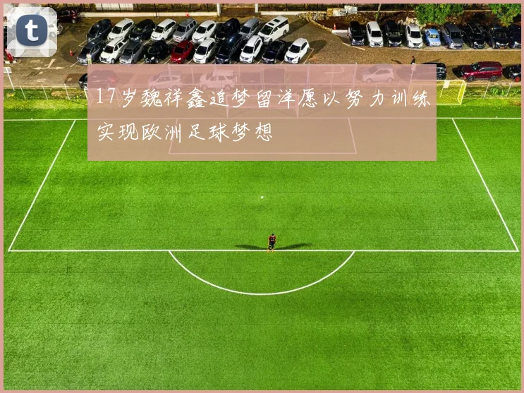 17岁魏祥鑫追梦留洋愿以努力训练实现欧洲足球梦想