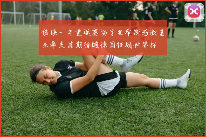 伤缺一年重返赛场亨里希斯感激基米希支持期待随德国征战世界杯