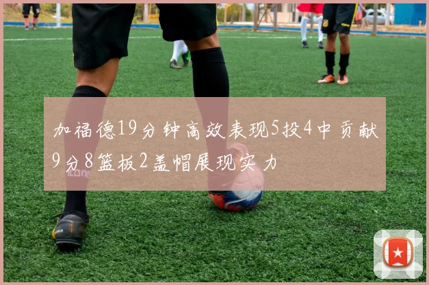 加福德19分钟高效表现5投4中贡献9分8篮板2盖帽展现实力