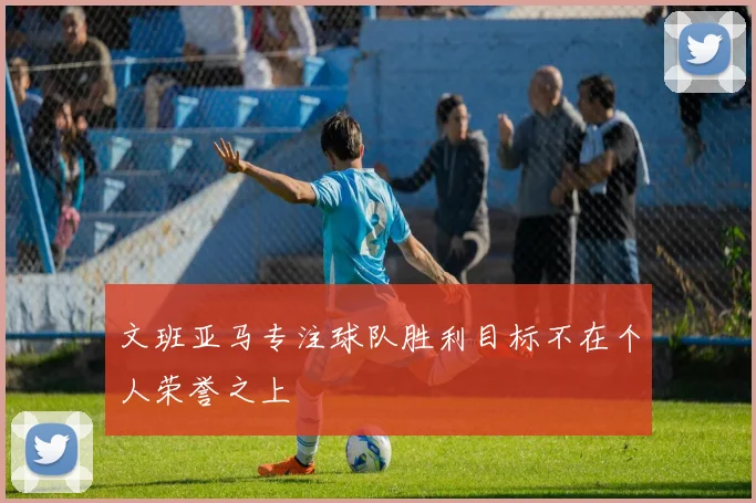 文班亚马专注球队胜利目标不在个人荣誉之上