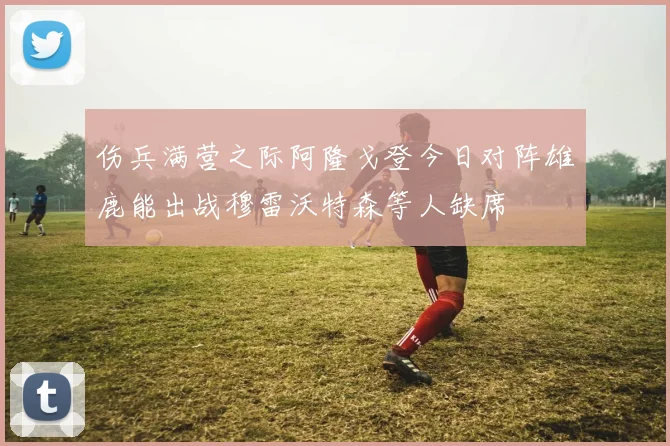 伤兵满营之际阿隆戈登今日对阵雄鹿能出战穆雷沃特森等人缺席