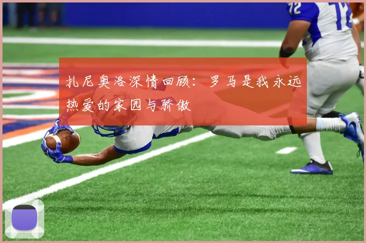 扎尼奥洛深情回顾：罗马是我永远热爱的家园与骄傲