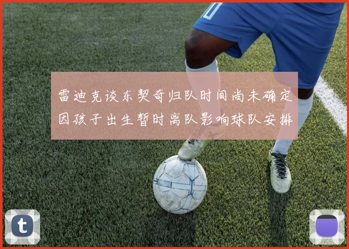 雷迪克谈东契奇归队时间尚未确定因孩子出生暂时离队影响球队安排