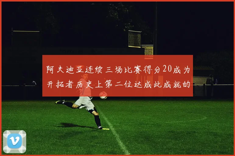阿夫迪亚连续三场比赛得分20成为开拓者历史上第二位达成此成就的球员