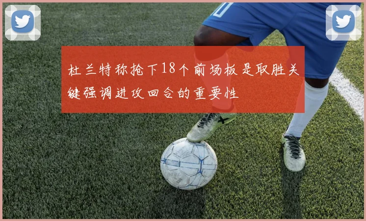 杜兰特称抢下18个前场板是取胜关键强调进攻回合的重要性