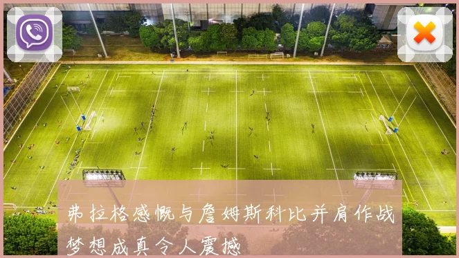 弗拉格感慨与詹姆斯科比并肩作战梦想成真令人震撼