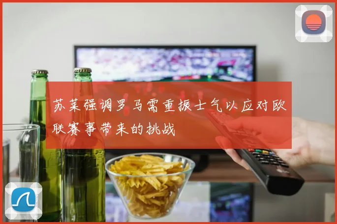 苏莱强调罗马需重振士气以应对欧联赛事带来的挑战