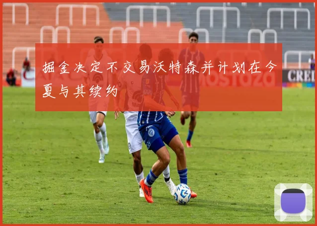 掘金决定不交易沃特森并计划在今夏与其续约