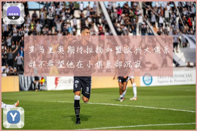 罗马里奥期待拉扬加盟欧洲大俱乐部不希望他在小俱乐部沉寂