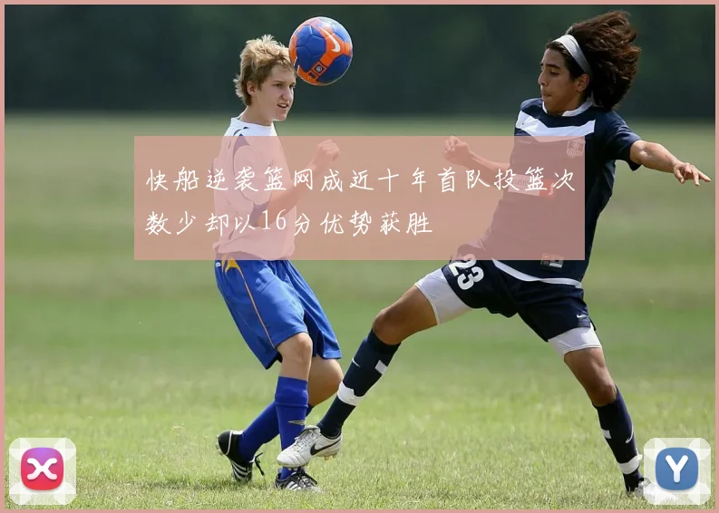快船逆袭篮网成近十年首队投篮次数少却以16分优势获胜