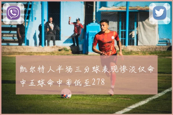 凯尔特人半场三分球表现惨淡仅命中五球命中率低至278