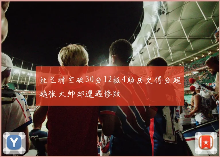杜兰特空砍30分12板4助历史得分超越张大帅却遭遇惨败