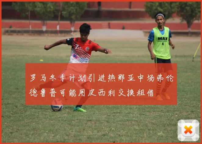罗马冬季计划引进热那亚中场弗伦德鲁普可能用皮西利交换租借
