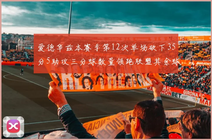 爱德华兹本赛季第12次单场砍下35分5助攻三分球数量领跑联盟其余球员最多仅8次