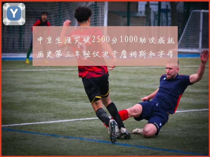 申京生涯突破2500分1000助攻成就历史第三年轻仅次于詹姆斯和字母哥