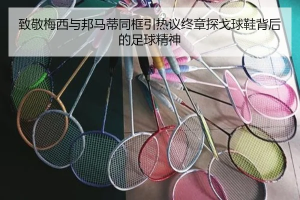 致敬梅西与邦马蒂同框引热议终章探戈球鞋背后的足球精神 - leyu