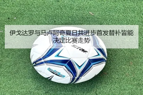 伊戈达罗与马卢阿奇夏日共进步首发替补皆能决定比赛走势 - leyu